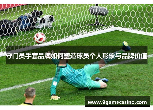 守门员手套品牌如何塑造球员个人形象与品牌价值