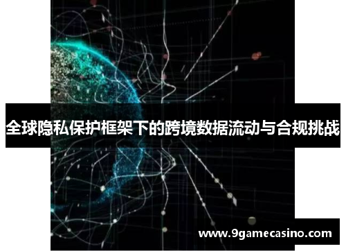 全球隐私保护框架下的跨境数据流动与合规挑战