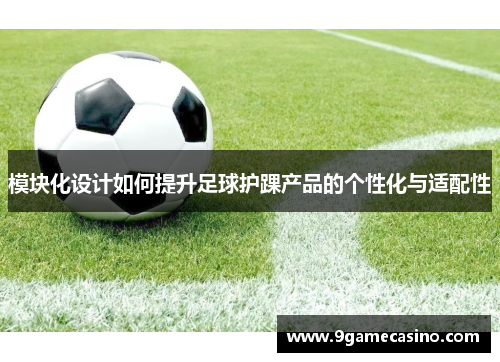 模块化设计如何提升足球护踝产品的个性化与适配性